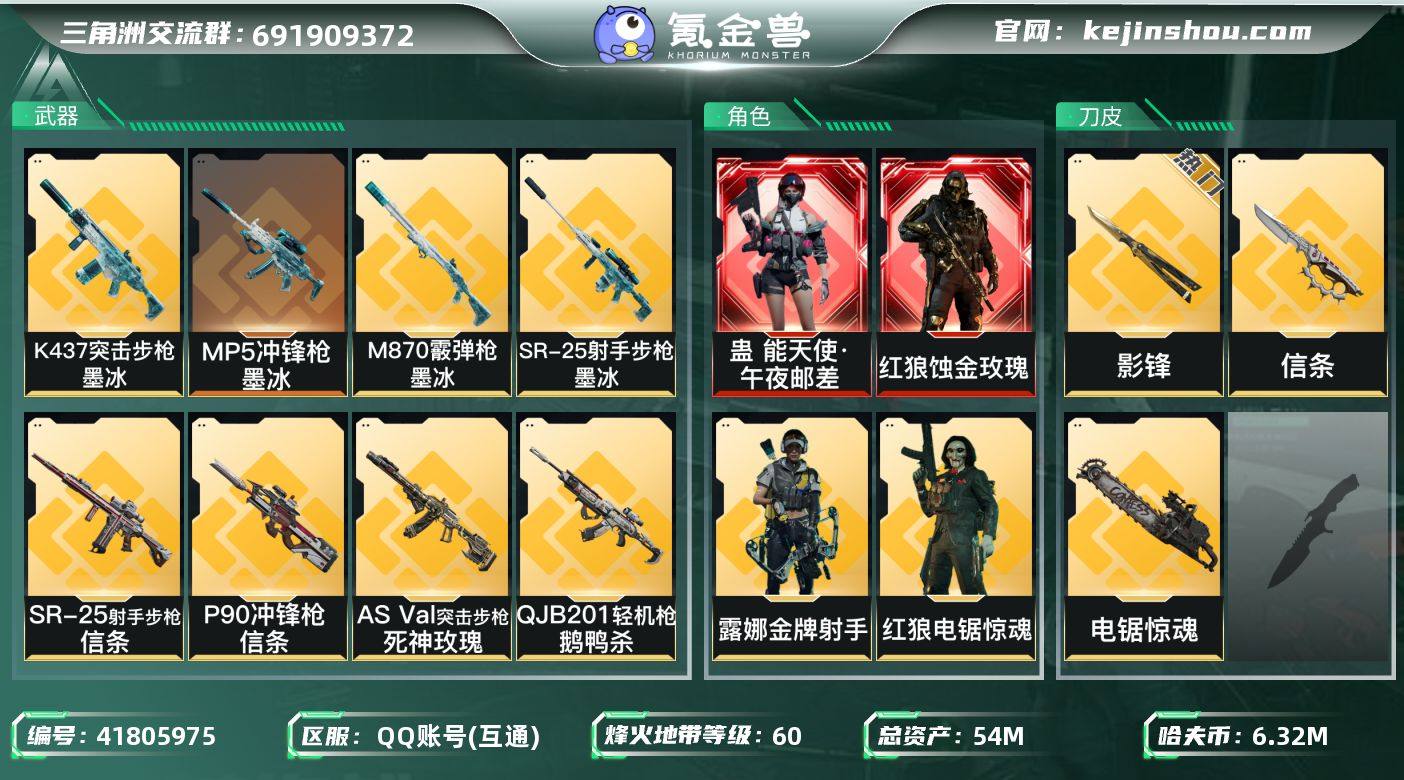 【可二次】【入坑首选】【总资产54M+哈夫币632.1万+三角券38】【2红皮3金皮3刀皮】【红皮：蚀金玫瑰-午夜邮差】【稀有金皮：飞虎】【刀皮：影锋-信条-电锯】
【Q区三端互通】YXz14847-特勤处：仓库9级/靶场4级/训练中心6级54m总资产-6321k哈夫币-60烽火等级-黄金-32战场等级-列兵
【干员外观】：红狼-蚀金玫瑰，蛊-能天使午夜邮差，威龙-飞虎，红狼-电锯惊魂，露娜-金牌射手
【近战皮肤】：近战-信条，近战-影锋，近战-电锯惊魂，近战-黑鹰
【传说外观】：M4A1突击步枪-蚀金玫瑰，M4A1突击步枪-阿米娅，ASh-12战斗步枪-鹅鸭杀，SG552突击步枪-运动员，SCAR-H战斗步枪-水墨云图，SCAR-H战斗步枪-启航，CAR-15突击步枪-阿米娅，AS Val突击步枪-死神玫瑰，腾龙突击步枪-捞点薯条，腾龙突击步枪-万金泪冠，K437突击步枪-墨冰，KC17突击步枪-电锯惊魂，MP5冲锋枪-墨冰，P90冲锋枪-信条，Vector冲锋枪-能天使-午夜邮差，勇士冲锋枪-能天使-午夜邮差，勇士冲锋枪-万金泪冠，QCQ171冲锋枪-鹅鸭杀，S12K霰弹枪-电锯惊魂，M870霰弹枪-墨冰，QJB201轻机枪-鹅鸭杀，M14射手步枪-电锯惊魂，SR-25射手步枪-信条，SR-25射手步枪-墨冰，AWM狙击步枪-捞点薯条，AWM狙击步枪-万金泪冠，G18-飞虎...
